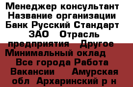 Менеджер-консультант › Название организации ­ Банк Русский Стандарт, ЗАО › Отрасль предприятия ­ Другое › Минимальный оклад ­ 1 - Все города Работа » Вакансии   . Амурская обл.,Архаринский р-н